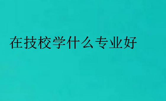 在技校學什么專業(yè)好