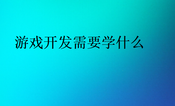 游戲開(kāi)發(fā)需要學(xué)什么