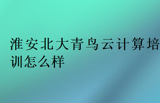淮安北大青鳥云計(jì)算培訓(xùn)怎么樣