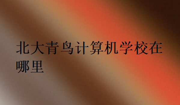 北大青鳥計(jì)算機(jī)學(xué)校在哪里