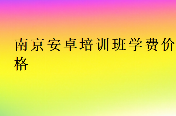 南京安卓培訓(xùn)班學(xué)費(fèi)價(jià)格